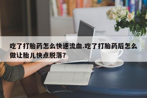 打胎药私人联系方式微信吃了打胎药怎么快速流血.吃了打胎药后怎么做让胎儿快点脱落？