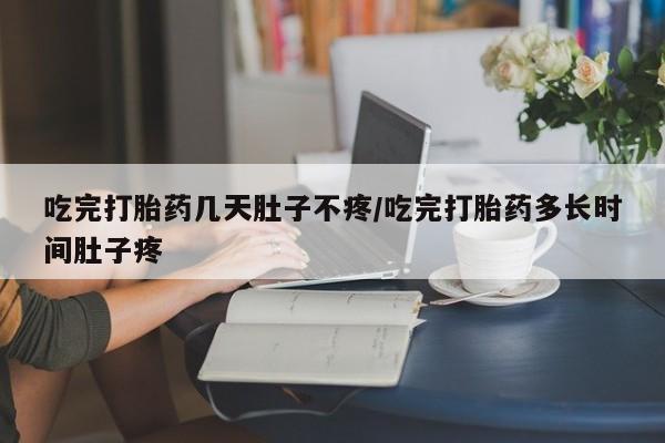 打胎药私人联系方式微信吃完打胎药几天肚子不疼/吃完打胎药多长时间肚子疼