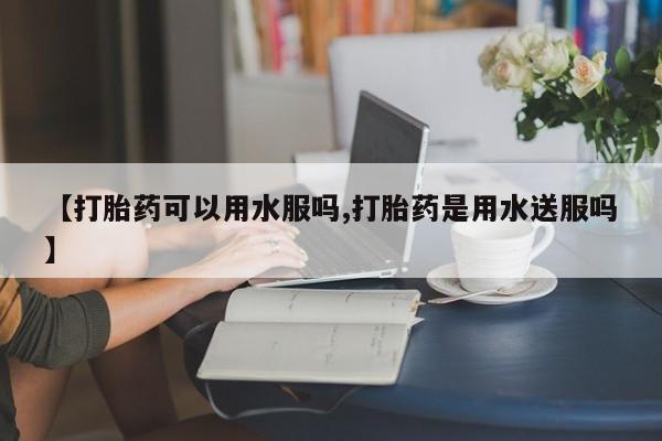 打胎药私人联系方式微信【打胎药可以用水服吗,打胎药是用水送服吗】
