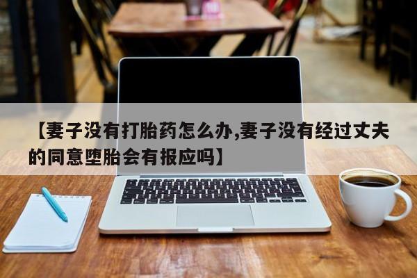 打胎药私人联系方式微信【妻子没有打胎药怎么办,妻子没有经过丈夫的同意堕胎会有报应吗】
