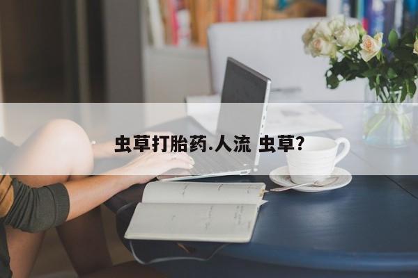 打胎药私人联系方式微信虫草打胎药.人流 虫草？
