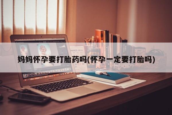 打胎药私人联系方式微信妈妈怀孕要打胎药吗(怀孕一定要打胎吗)