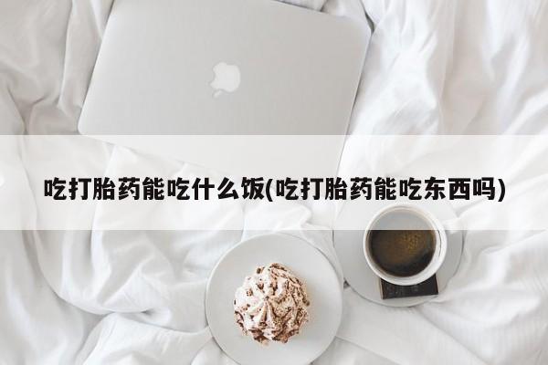 打胎药私人联系方式微信吃打胎药能吃什么饭(吃打胎药能吃东西吗)