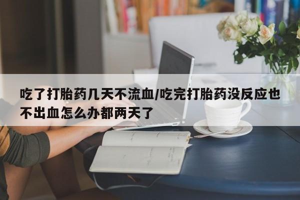 打胎药私人联系方式微信吃了打胎药几天不流血/吃完打胎药没反应也不出血怎么办都两天了