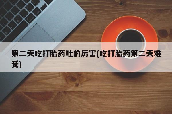 打胎药私人联系方式微信第二天吃打胎药吐的厉害(吃打胎药第二天难受)