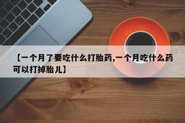 打胎药私人联系方式微信【一个月了要吃什么打胎药,一个月吃什么药可以打掉胎儿】