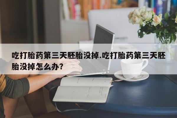 打胎药私人联系方式微信吃打胎药第三天胚胎没掉.吃打胎药第三天胚胎没掉怎么办？