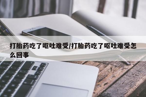 打胎药私人联系方式微信打胎药吃了呕吐难受/打胎药吃了呕吐难受怎么回事