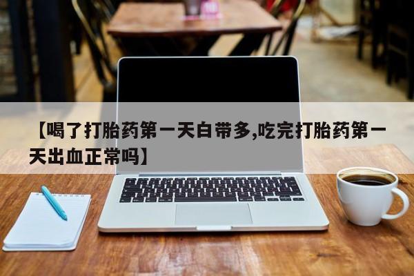 打胎药私人联系方式微信【喝了打胎药第一天白带多,吃完打胎药第一天出血正常吗】