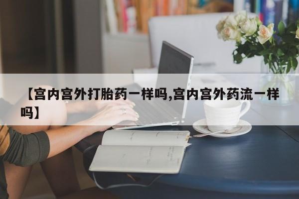 打胎药私人联系方式微信【宫内宫外打胎药一样吗,宫内宫外药流一样吗】