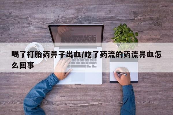 打胎药私人联系方式微信喝了打胎药鼻子出血/吃了药流的药流鼻血怎么回事