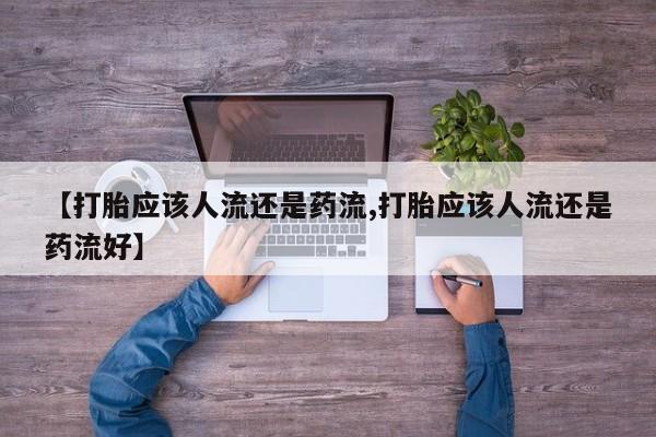 打胎药私人联系方式微信【打胎应该人流还是药流,打胎应该人流还是药流好】