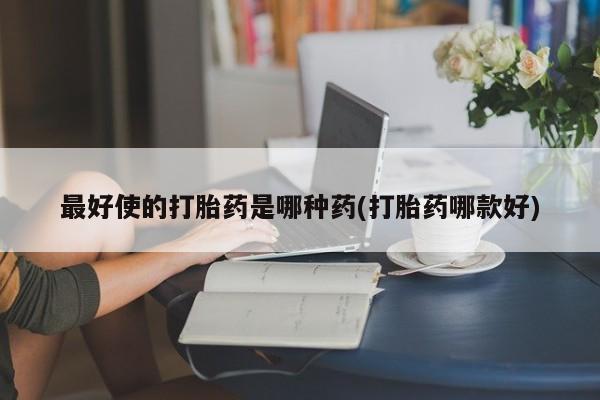 打胎药私人联系方式微信最好使的打胎药是哪种药(打胎药哪款好)