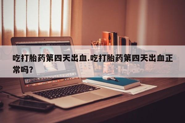 打胎药私人联系方式微信吃打胎药第四天出血.吃打胎药第四天出血正常吗？