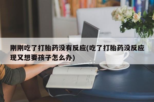 打胎药私人联系方式微信刚刚吃了打胎药没有反应(吃了打胎药没反应现又想要孩子怎么办)
