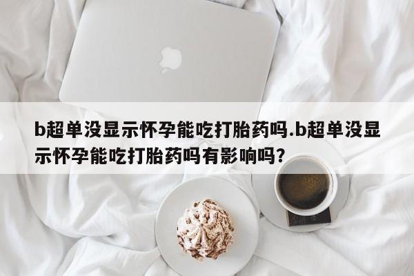 打胎药私人联系方式微信b超单没显示怀孕能吃打胎药吗.b超单没显示怀孕能吃打胎药吗有影响吗？