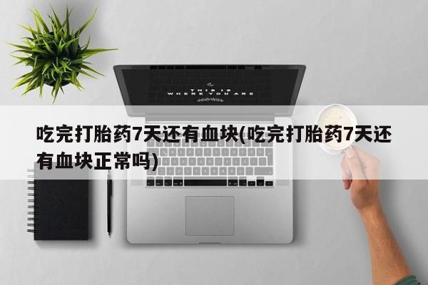打胎药私人联系方式微信吃完打胎药7天还有血块(吃完打胎药7天还有血块正常吗)