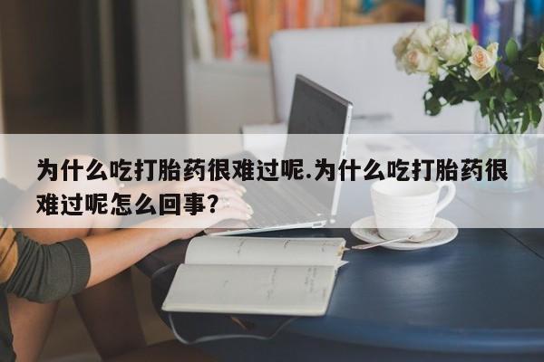 打胎药私人联系方式微信为什么吃打胎药很难过呢.为什么吃打胎药很难过呢怎么回事？