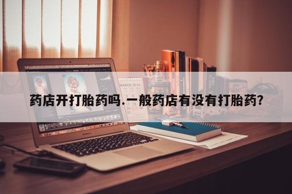 打胎药私人联系方式微信药店开打胎药吗.一般药店有没有打胎药？