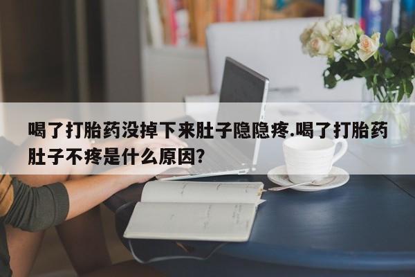 打胎药私人联系方式微信喝了打胎药没掉下来肚子隐隐疼.喝了打胎药肚子不疼是什么原因？