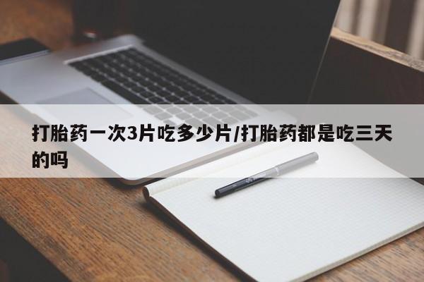 打胎药私人联系方式微信打胎药一次3片吃多少片/打胎药都是吃三天的吗