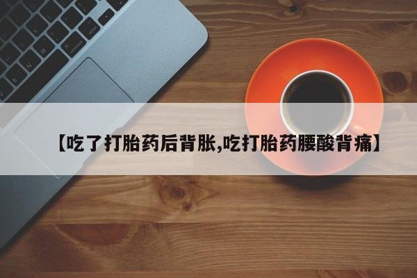 打胎药私人联系方式微信【吃了打胎药后背胀,吃打胎药腰酸背痛】