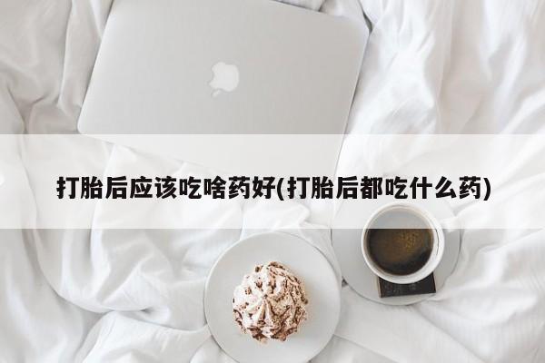 打胎药私人联系方式微信打胎后应该吃啥药好(打胎后都吃什么药)