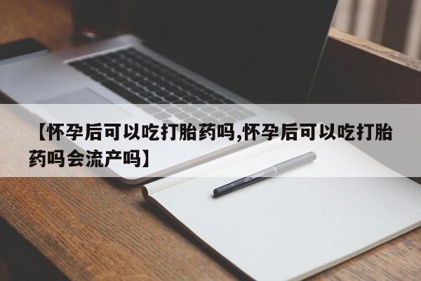 打胎药私人联系方式微信【怀孕后可以吃打胎药吗,怀孕后可以吃打胎药吗会流产吗】