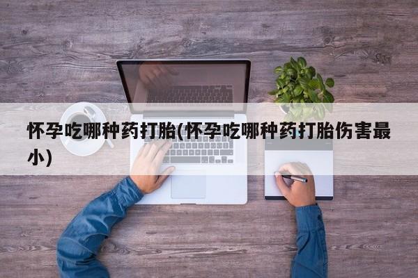 打胎药私人联系方式微信怀孕吃哪种药打胎(怀孕吃哪种药打胎伤害最小)