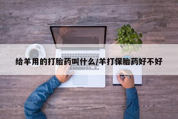 打胎药私人联系方式微信给羊用的打胎药叫什么/羊打保胎药好不好