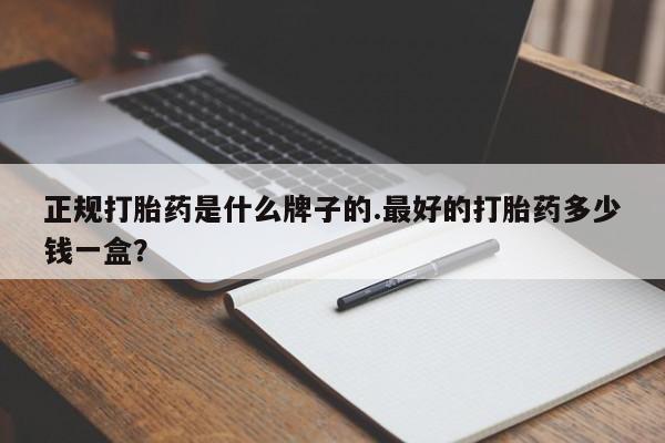 打胎药私人联系方式微信正规打胎药是什么牌子的.最好的打胎药多少钱一盒？