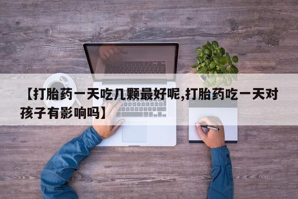 打胎药私人联系方式微信【打胎药一天吃几颗最好呢,打胎药吃一天对孩子有影响吗】
