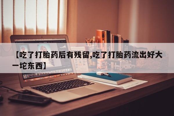 打胎药私人联系方式微信【吃了打胎药后有残留,吃了打胎药流出好大一坨东西】