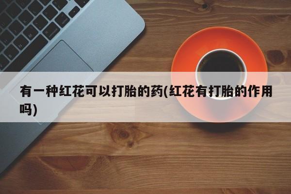 打胎药私人联系方式微信有一种红花可以打胎的药(红花有打胎的作用吗)