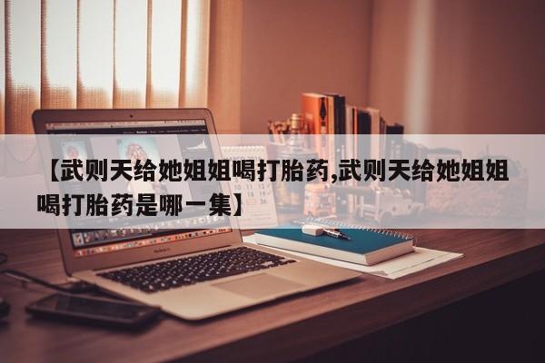 打胎药私人联系方式微信【武则天给她姐姐喝打胎药,武则天给她姐姐喝打胎药是哪一集】