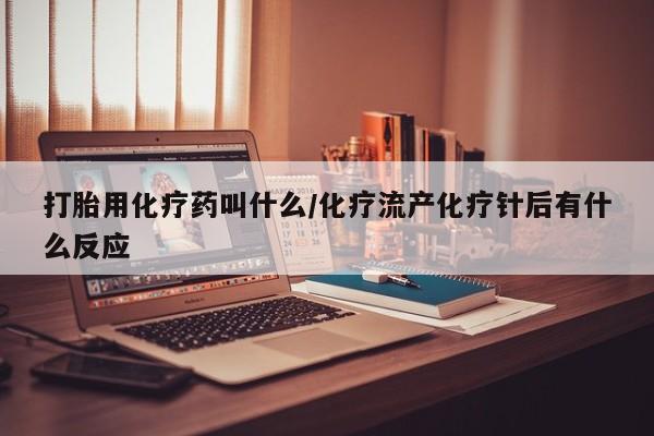 打胎药私人联系方式微信打胎用化疗药叫什么/化疗流产化疗针后有什么反应