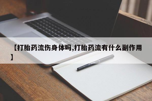 打胎药私人联系方式微信【打胎药流伤身体吗,打胎药流有什么副作用】