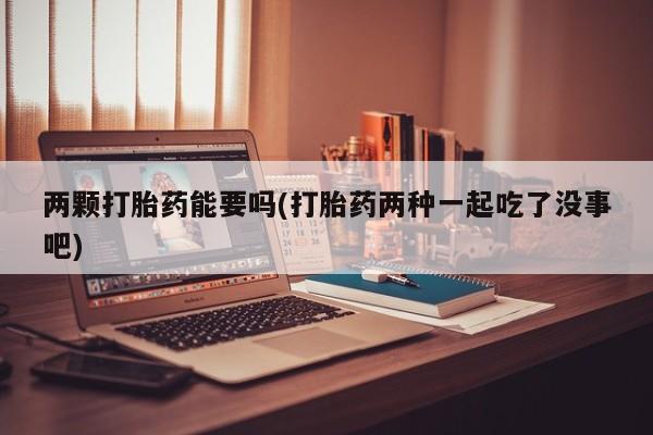 打胎药私人联系方式微信两颗打胎药能要吗(打胎药两种一起吃了没事吧)