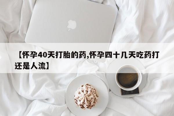 打胎药私人联系方式微信【怀孕40天打胎的药,怀孕四十几天吃药打还是人流】