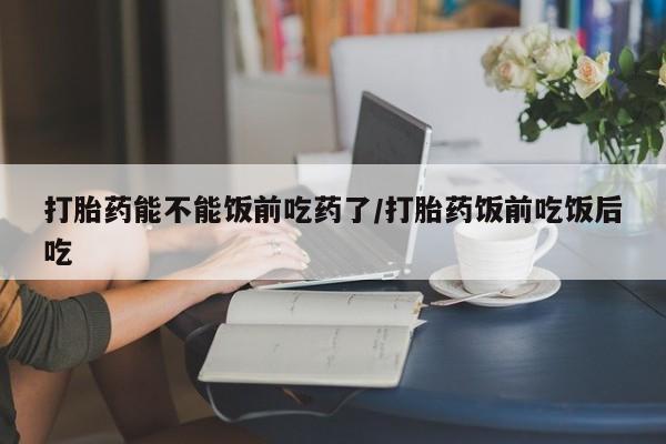打胎药私人联系方式微信打胎药能不能饭前吃药了/打胎药饭前吃饭后吃