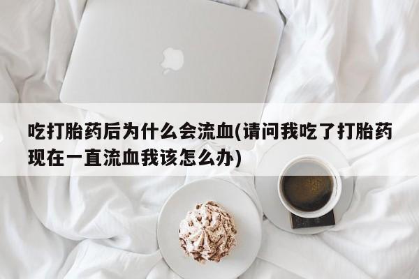 打胎药私人联系方式微信吃打胎药后为什么会流血(请问我吃了打胎药现在一直流血我该怎么办)
