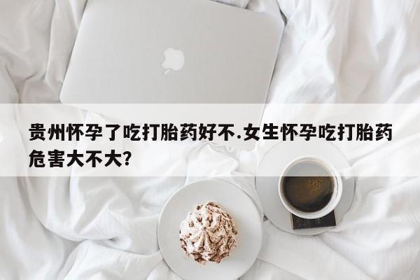 打胎药私人联系方式微信贵州怀孕了吃打胎药好不.女生怀孕吃打胎药危害大不大？