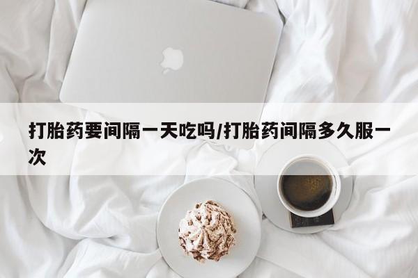 打胎药私人联系方式微信打胎药要间隔一天吃吗/打胎药间隔多久服一次