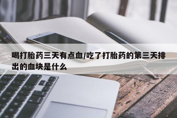 打胎药私人联系方式微信喝打胎药三天有点血/吃了打胎药的第三天排出的血块是什么