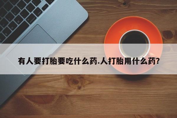 打胎药私人联系方式微信有人要打胎要吃什么药.人打胎用什么药？