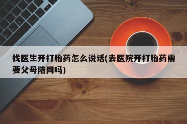 打胎药私人联系方式微信找医生开打胎药怎么说话(去医院开打胎药需要父母陪同吗)