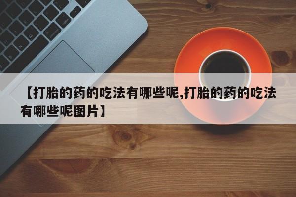 打胎药私人联系方式微信【打胎的药的吃法有哪些呢,打胎的药的吃法有哪些呢图片】