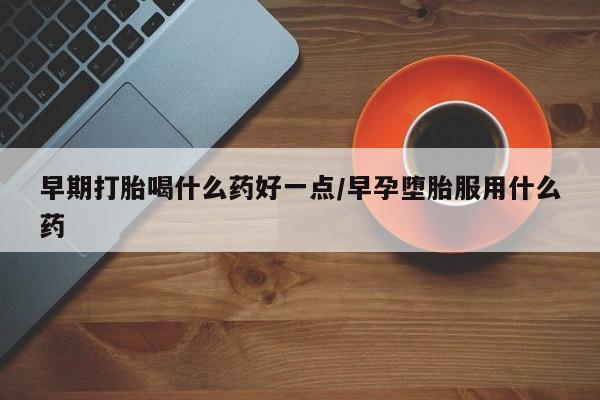 打胎药私人联系方式微信早期打胎喝什么药好一点/早孕堕胎服用什么药