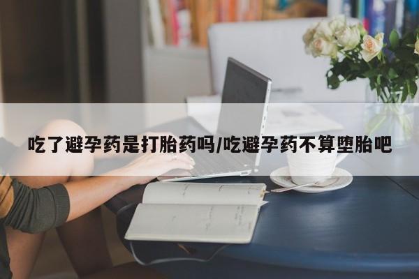 打胎药私人联系方式微信吃了避孕药是打胎药吗/吃避孕药不算堕胎吧