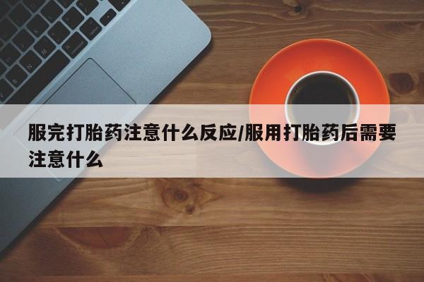 打胎药私人联系方式微信服完打胎药注意什么反应/服用打胎药后需要注意什么